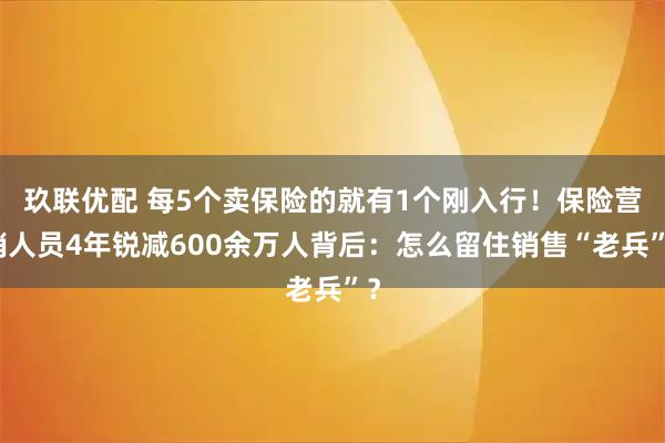 玖联优配 每5个卖保险的就有1个刚入行！保险营销人员4年锐减600余万人背后：怎么留住销售“老兵”？