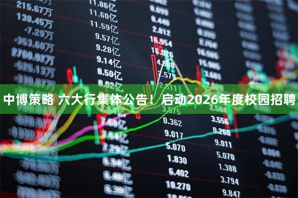 中博策略 六大行集体公告！启动2026年度校园招聘
