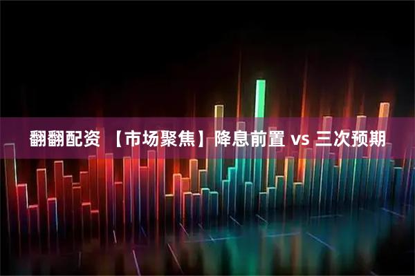 翻翻配资 【市场聚焦】降息前置 vs 三次预期