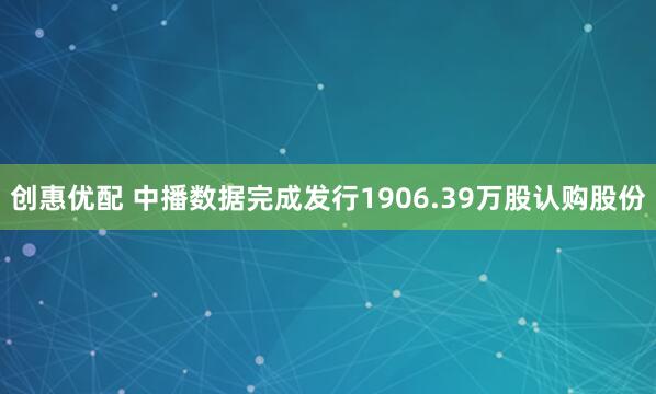 创惠优配 中播数据完成发行1906.39万股认购股份