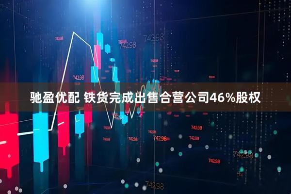 驰盈优配 铁货完成出售合营公司46%股权