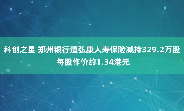 科创之星 郑州银行遭弘康人寿保险减持329.2万股 每股作价约1.34港元