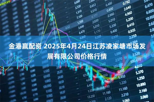 金港赢配资 2025年4月24日江苏凌家塘市场发展有限公司价格行情