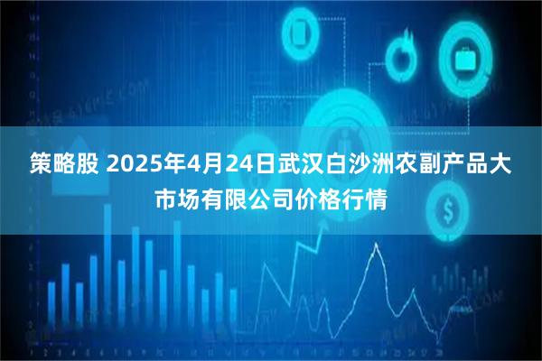 策略股 2025年4月24日武汉白沙洲农副产品大市场有限公司价格行情