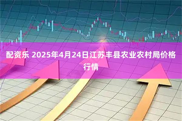 配资乐 2025年4月24日江苏丰县农业农村局价格行情