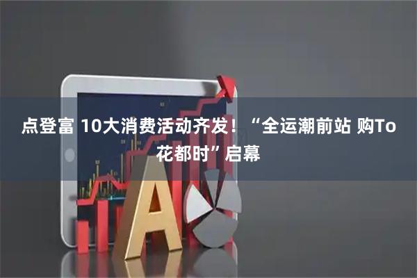 点登富 10大消费活动齐发！“全运潮前站 购To花都时”启幕