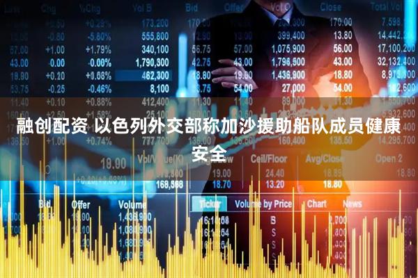 融创配资 以色列外交部称加沙援助船队成员健康安全