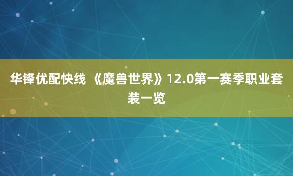 华锋优配快线 《魔兽世界》12.0第一赛季职业套装一览