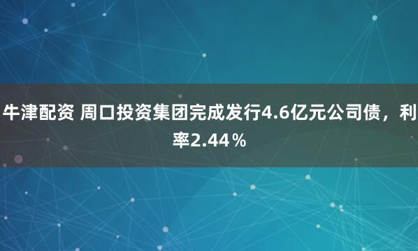 牛津配资 周口投资集团完成发行4.6亿元公司债，利率2.44％