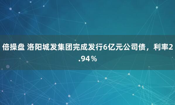 倍操盘 洛阳城发集团完成发行6亿元公司债，利率2.94％