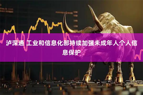泸深通 工业和信息化部持续加强未成年人个人信息保护