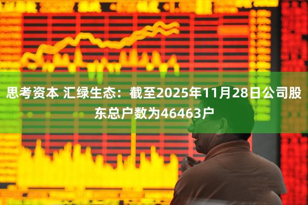 思考资本 汇绿生态：截至2025年11月28日公司股东总户数为46463户