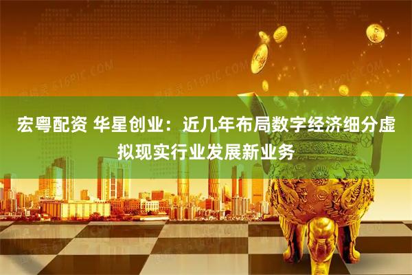 宏粤配资 华星创业：近几年布局数字经济细分虚拟现实行业发展新业务