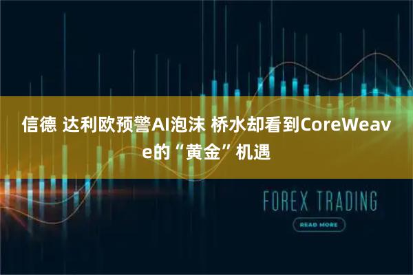 信德 达利欧预警AI泡沫 桥水却看到CoreWeave的“黄金”机遇