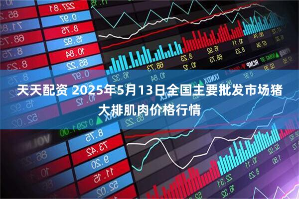 天天配资 2025年5月13日全国主要批发市场猪大排肌肉价格行情