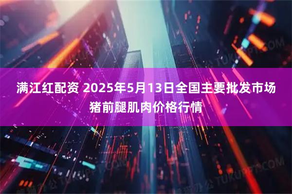 满江红配资 2025年5月13日全国主要批发市场猪前腿肌肉价格行情