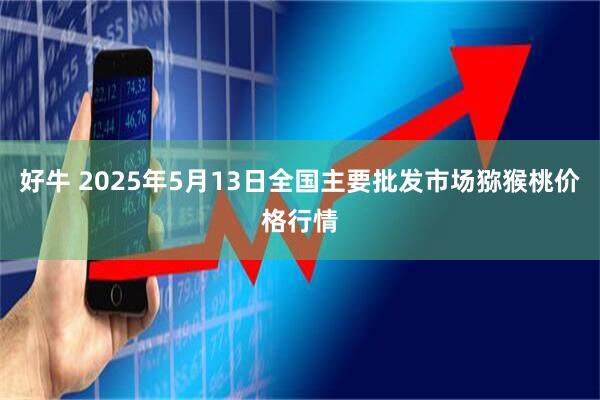 好牛 2025年5月13日全国主要批发市场猕猴桃价格行情