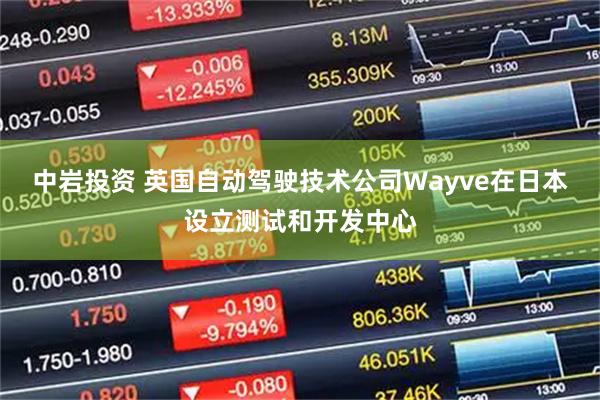 中岩投资 英国自动驾驶技术公司Wayve在日本设立测试和开发中心