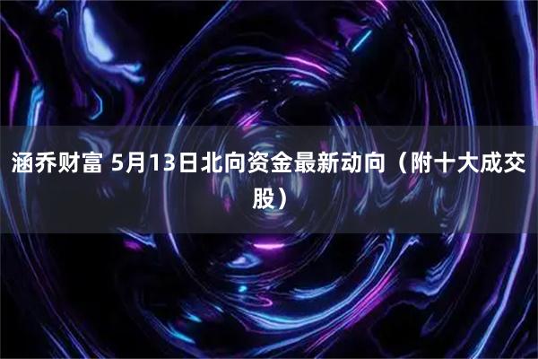 涵乔财富 5月13日北向资金最新动向（附十大成交股）