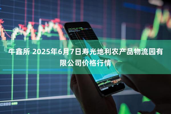 牛鑫所 2025年6月7日寿光地利农产品物流园有限公司价格行情