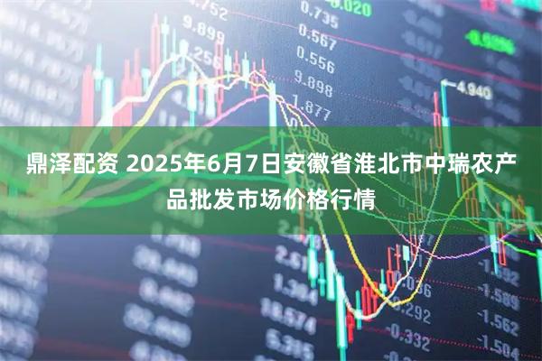鼎泽配资 2025年6月7日安徽省淮北市中瑞农产品批发市场价格行情