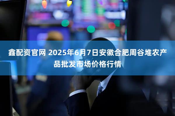 鑫配资官网 2025年6月7日安徽合肥周谷堆农产品批发市场价格行情