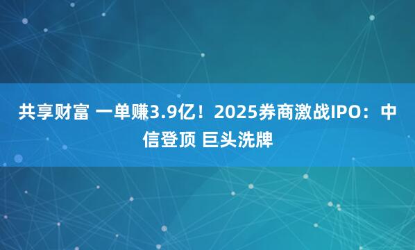 共享财富 一单赚3.9亿！2025券商激战IPO：中信登顶 巨头洗牌
