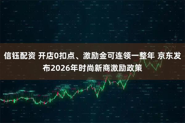 信钰配资 开店0扣点、激励金可连领一整年 京东发布2026年时尚新商激励政策