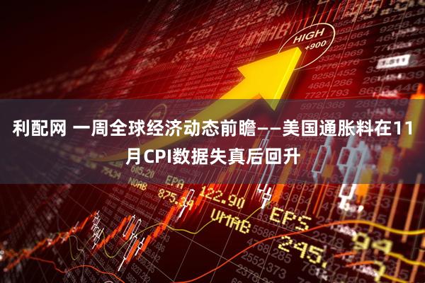 利配网 一周全球经济动态前瞻——美国通胀料在11月CPI数据失真后回升