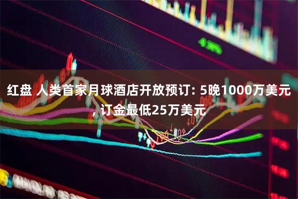 红盘 人类首家月球酒店开放预订: 5晚1000万美元, 订金最低25万美元