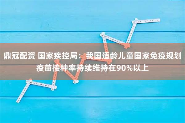 鼎冠配资 国家疾控局：我国适龄儿童国家免疫规划疫苗接种率持续维持在90%以上