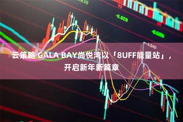 云策略 GALA BAY尚悦湾以「8UFF能量站」，开启新年新篇章