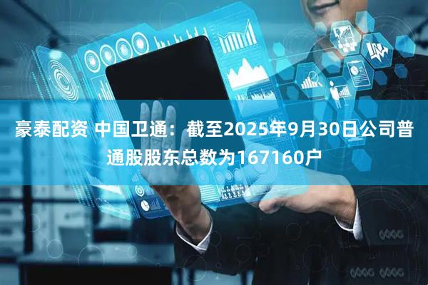 豪泰配资 中国卫通：截至2025年9月30日公司普通股股东总数为167160户