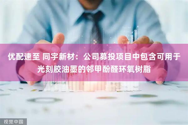优配速至 同宇新材：公司募投项目中包含可用于光刻胶油墨的邻甲酚醛环氧树脂