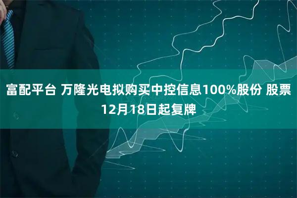 富配平台 万隆光电拟购买中控信息100%股份 股票12月18日起复牌