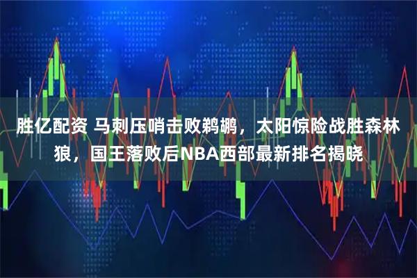 胜亿配资 马刺压哨击败鹈鹕，太阳惊险战胜森林狼，国王落败后NBA西部最新排名揭晓