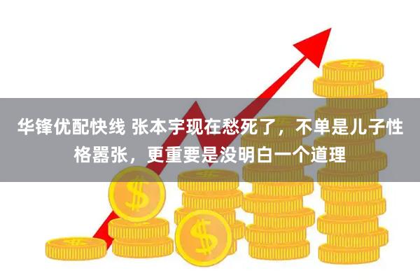 华锋优配快线 张本宇现在愁死了，不单是儿子性格嚣张，更重要是没明白一个道理