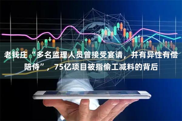 老钱庄 “多名监理人员曾接受宴请，并有异性有偿陪侍”，75亿项目被指偷工减料的背后