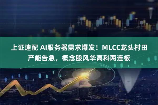 上证速配 AI服务器需求爆发！MLCC龙头村田产能告急，概念股风华高科两连板