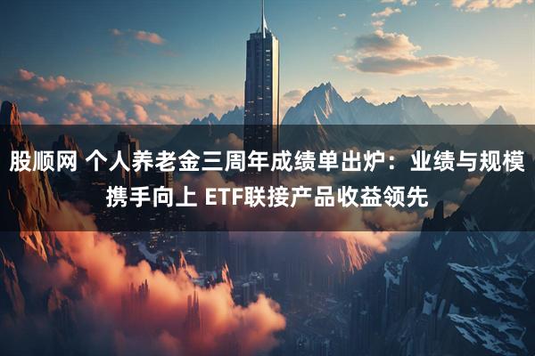 股顺网 个人养老金三周年成绩单出炉：业绩与规模携手向上 ETF联接产品收益领先