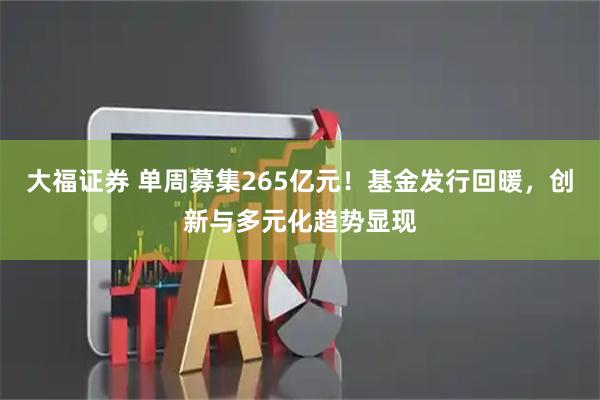 大福证券 单周募集265亿元！基金发行回暖，创新与多元化趋势显现