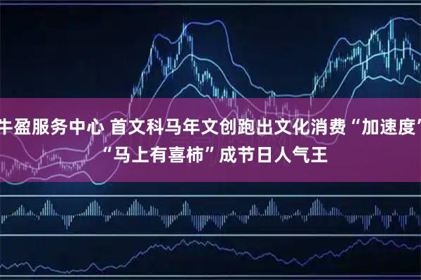 牛盈服务中心 首文科马年文创跑出文化消费“加速度” “马上有喜柿”成节日人气王