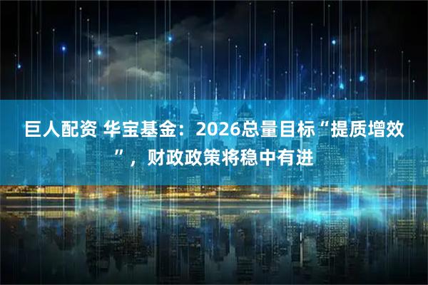 巨人配资 华宝基金：2026总量目标“提质增效”，财政政策将稳中有进