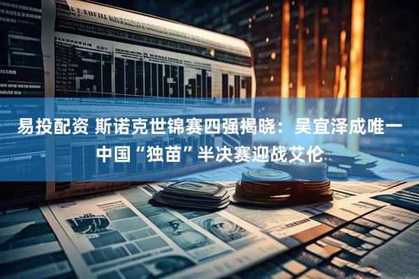 易投配资 斯诺克世锦赛四强揭晓：吴宜泽成唯一中国“独苗”半决赛迎战艾伦